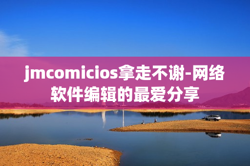 jmcomicios拿走不谢-网络软件编辑的最爱分享