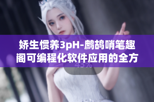 娇生惯养3pH-鹧鸪哨笔趣阁可编程化软件应用的全方位解读