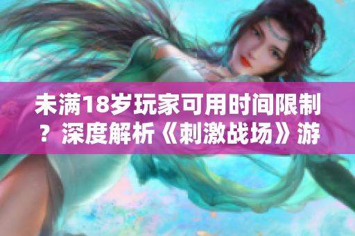未满18岁玩家可用时间限制？深度解析《刺激战场》游戏软件时间管控问题