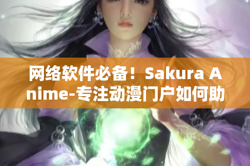 网络软件必备！Sakura Anime-专注动漫门户如何助力软件开发