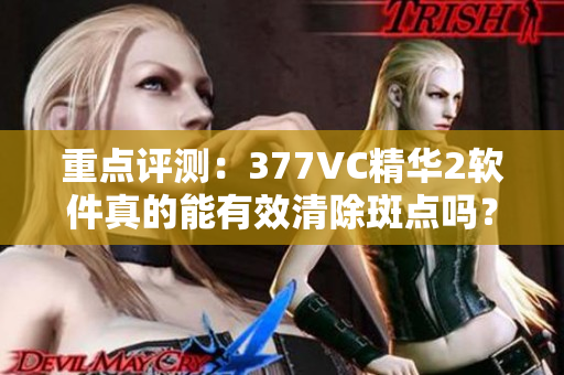 重点评测：377VC精华2软件真的能有效清除斑点吗？