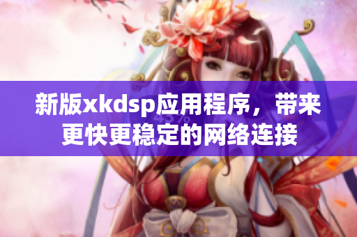 新版xkdsp应用程序，带来更快更稳定的网络连接