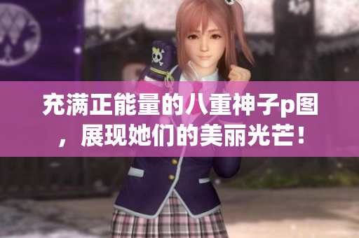 充满正能量的八重神子p图，展现她们的美丽光芒！