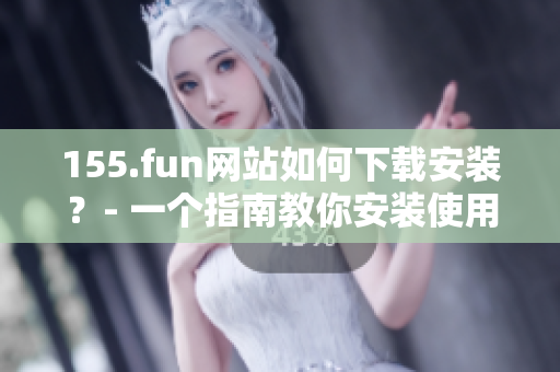 155.fun网站如何下载安装？- 一个指南教你安装使用155.fun