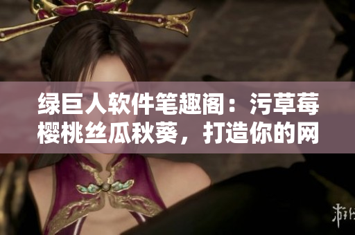 绿巨人软件笔趣阁：污草莓樱桃丝瓜秋葵，打造你的网络世界