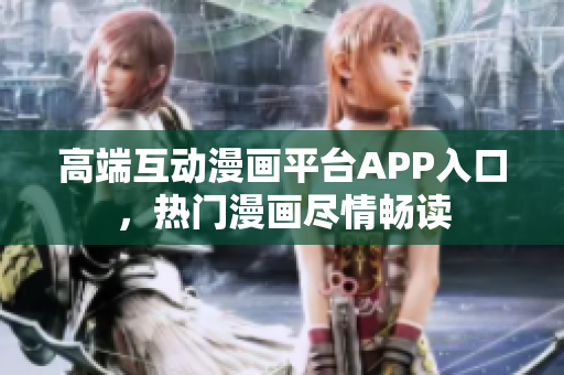 高端互动漫画平台APP入口，热门漫画尽情畅读