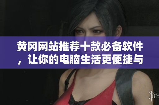 黄冈网站推荐十款必备软件，让你的电脑生活更便捷与高效