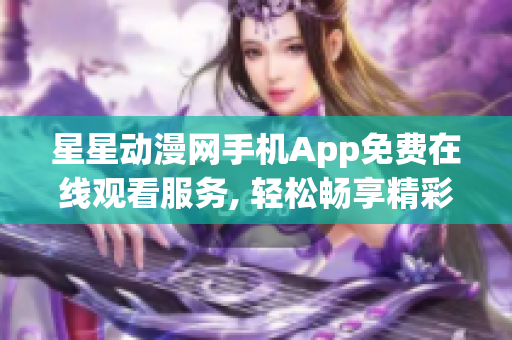 星星动漫网手机App免费在线观看服务, 轻松畅享精彩动漫资源