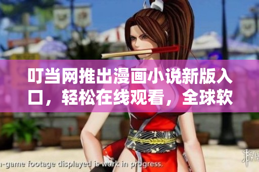 叮当网推出漫画小说新版入口，轻松在线观看，全球软件爱好者必备！