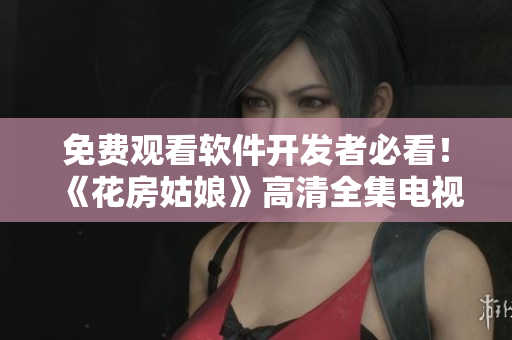 免费观看软件开发者必看！《花房姑娘》高清全集电视剧重磅来袭！