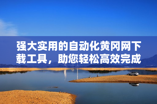 强大实用的自动化黄冈网下载工具，助您轻松高效完成下载任务
