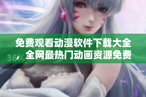 免费观看动漫软件下载大全，全网最热门动画资源免费获取