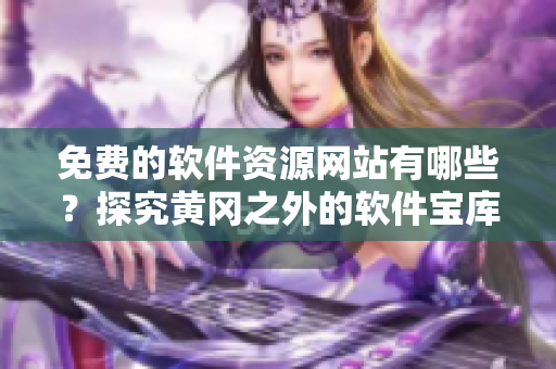 免费的软件资源网站有哪些？探究黄冈之外的软件宝库！