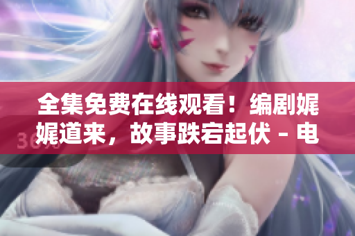 全集免费在线观看！编剧娓娓道来，故事跌宕起伏 – 电视剧高清观看