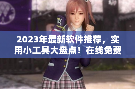 2023年最新软件推荐，实用小工具大盘点！在线免费下载与使用攻略