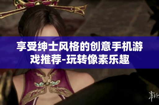 享受绅士风格的创意手机游戏推荐-玩转像素乐趣