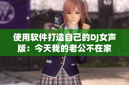 使用软件打造自己的DJ女声版：今天我的老公不在家