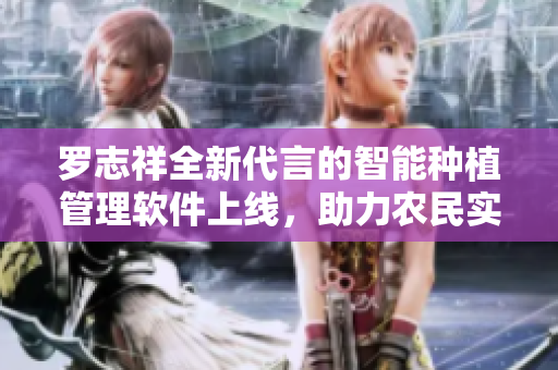 罗志祥全新代言的智能种植管理软件上线，助力农民实现高产优质农作物种植