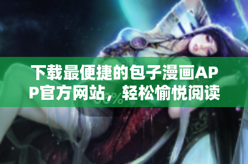 下载最便捷的包子漫画APP官方网站，轻松愉悦阅读体验