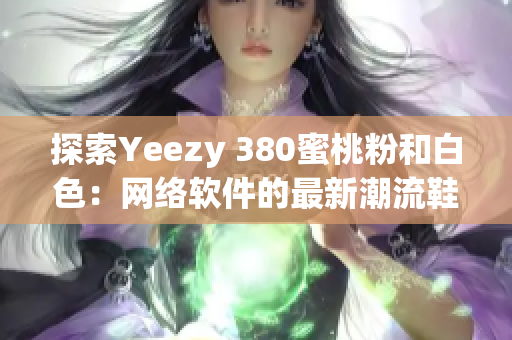 探索Yeezy 380蜜桃粉和白色：网络软件的最新潮流鞋款