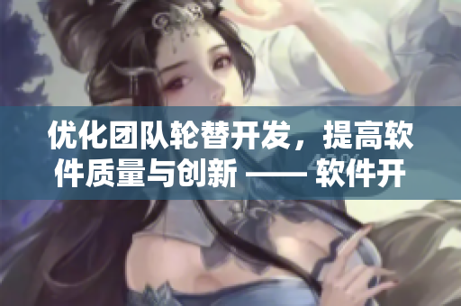 优化团队轮替开发，提高软件质量与创新 —— 软件开发流程管理方案