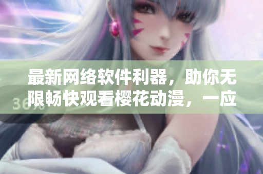 最新网络软件利器，助你无限畅快观看樱花动漫，一应俱全