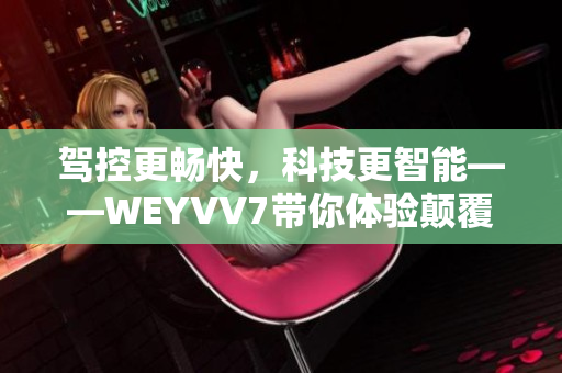 驾控更畅快，科技更智能——WEYVV7带你体验颠覆性SUV驾乘之旅