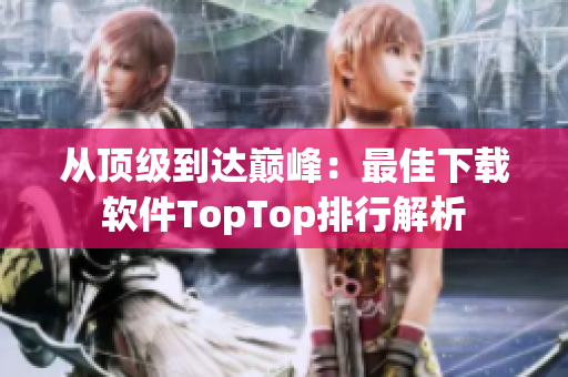 从顶级到达巅峰：最佳下载软件TopTop排行解析