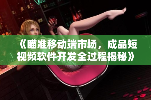 《瞄准移动端市场，成品短视频软件开发全过程揭秘》