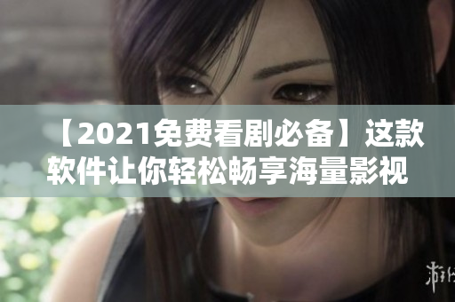 【2021免费看剧必备】这款软件让你轻松畅享海量影视作品