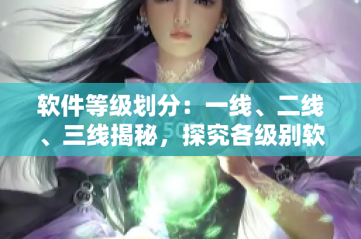 软件等级划分：一线、二线、三线揭秘，探究各级别软件发展趋势