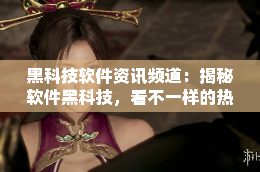 黑科技软件资讯频道：揭秘软件黑科技，看不一样的热门应用！