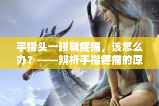 手指头一碰就疼痛，该怎么办？——辨析手指疼痛的原因及处理方法
