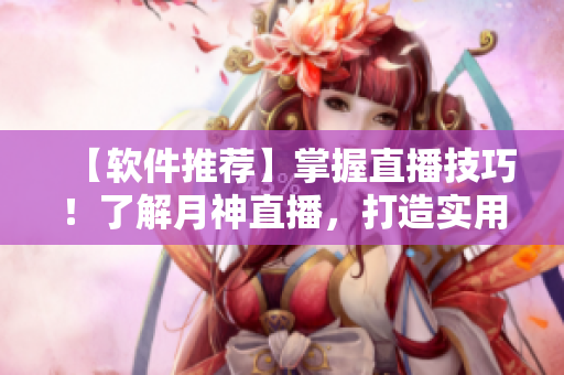 【软件推荐】掌握直播技巧！了解月神直播，打造实用性强的网络软件！