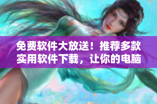免费软件大放送！推荐多款实用软件下载，让你的电脑更加智能高效！
