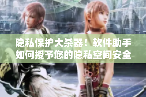 隐私保护大杀器！软件助手如何授予您的隐私空间安全防线
