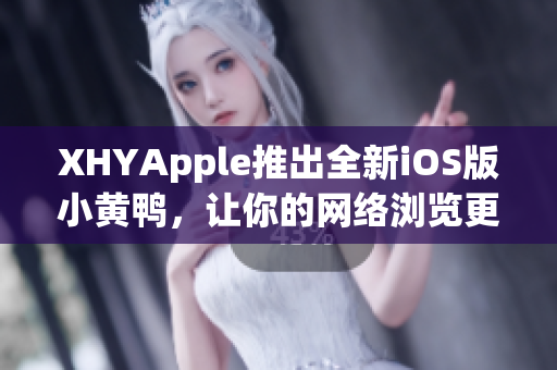 XHYApple推出全新iOS版小黄鸭，让你的网络浏览更便捷