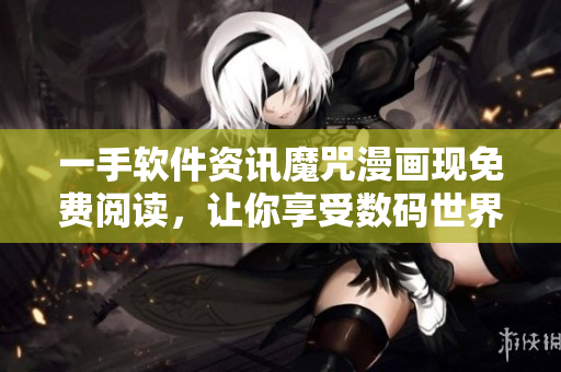 一手软件资讯魔咒漫画现免费阅读，让你享受数码世界