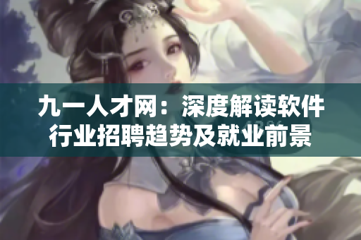 九一人才网：深度解读软件行业招聘趋势及就业前景