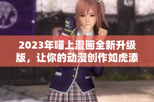 2023年喵上漫画全新升级版，让你的动漫创作如虎添翼！