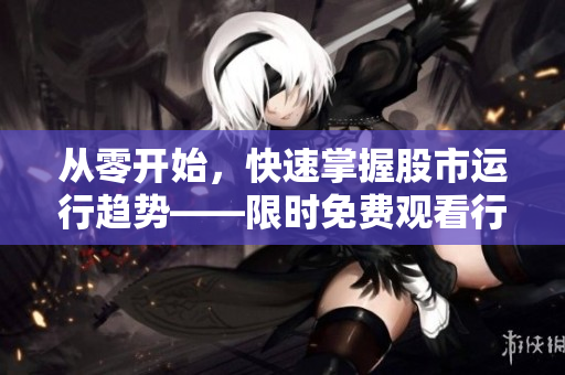从零开始，快速掌握股市运行趋势——限时免费观看行情软件网站