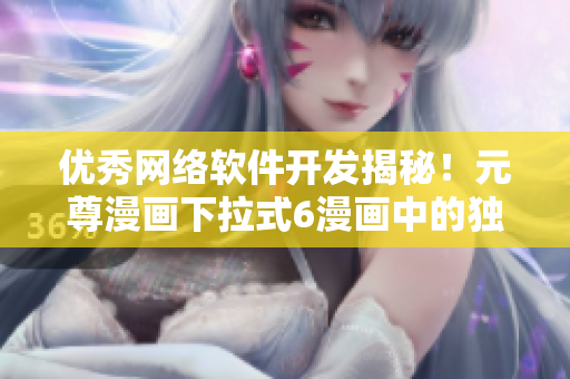 优秀网络软件开发揭秘！元尊漫画下拉式6漫画中的独特设计让你大开眼界