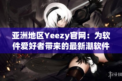 亚洲地区Yeezy官网：为软件爱好者带来的最新潮软件资讯