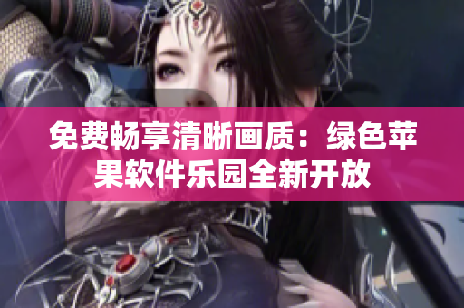 免费畅享清晰画质：绿色苹果软件乐园全新开放