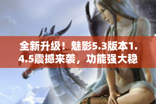 全新升级！魅影5.3版本1.4.5震撼来袭，功能强大稳定性更高