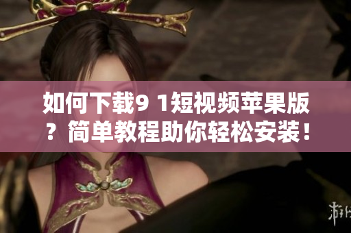 如何下载9 1短视频苹果版？简单教程助你轻松安装！