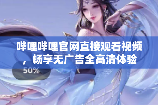 哔哩哔哩官网直接观看视频，畅享无广告全高清体验