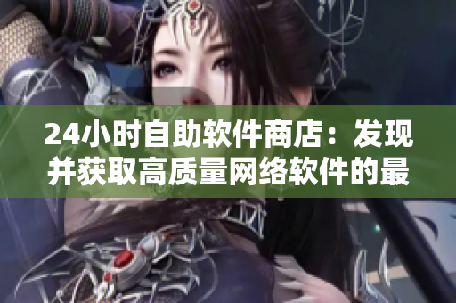 24小时自助软件商店：发现并获取高质量网络软件的最佳选择