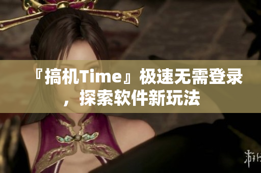 『搞机Time』极速无需登录，探索软件新玩法