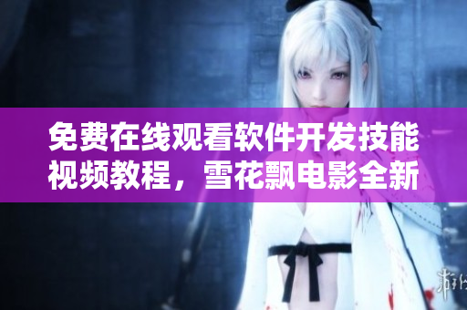 免费在线观看软件开发技能视频教程，雪花飘电影全新更新
